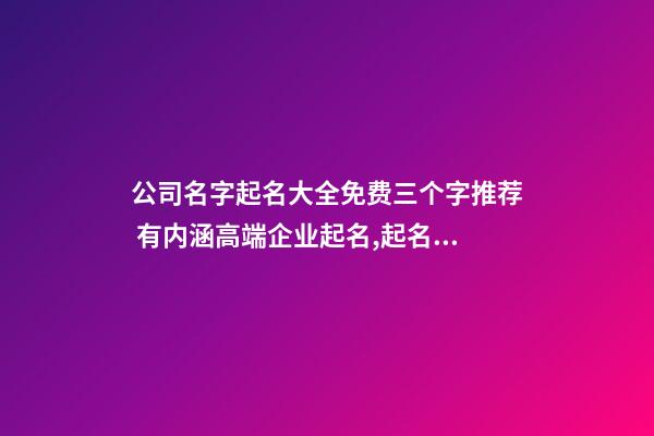 公司名字起名大全免费三个字推荐 有内涵高端企业起名,起名之家